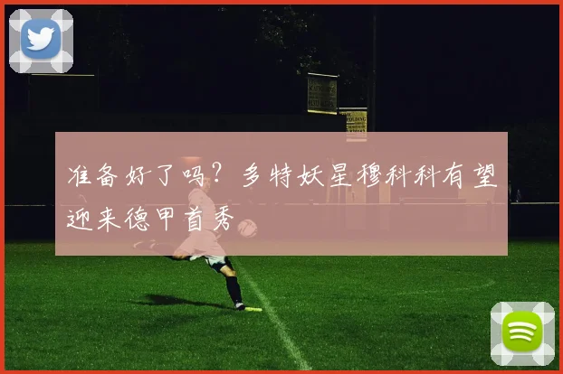 准备好了吗？多特妖星穆科科有望迎来德甲首秀