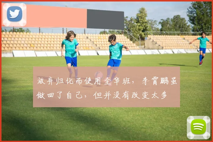 放弃归化而使用全华班，李霄鹏虽做回了自己，但并没有改变太多