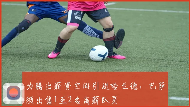 为腾出薪资空间引进哈兰德，巴萨须出售1至2名高薪队员