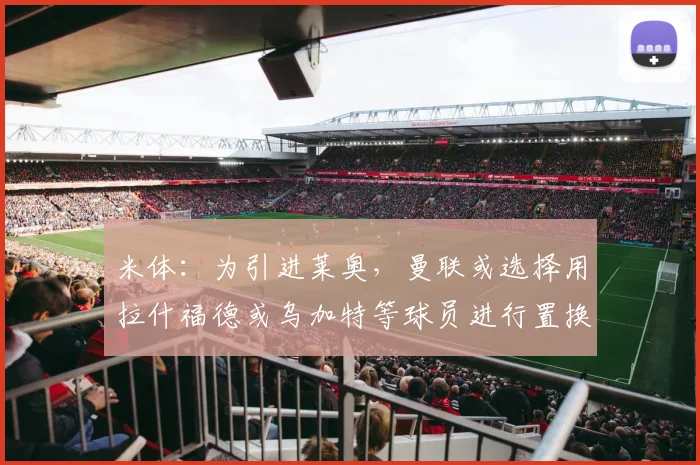 米体：为引进莱奥，曼联或选择用拉什福德或乌加特等球员进行置换