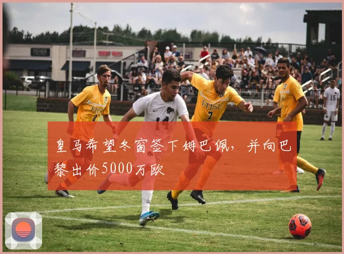 皇马希望冬窗签下姆巴佩，并向巴黎出价5000万欧