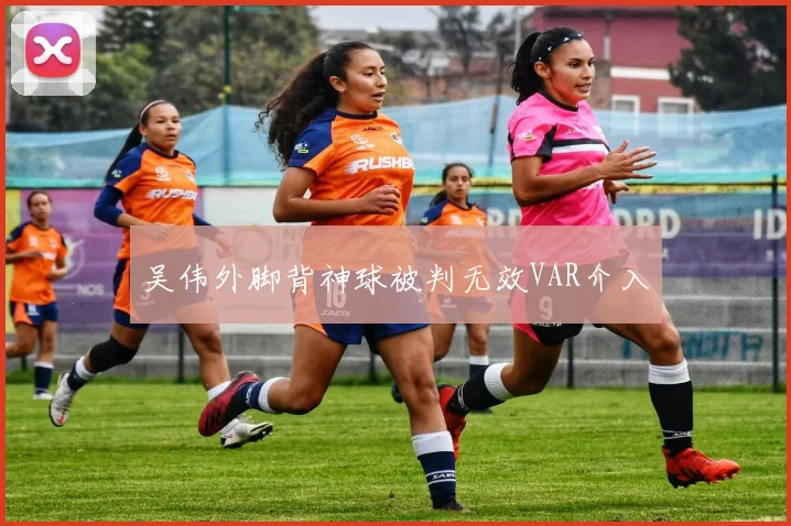 吴伟外脚背神球被判无效VAR介入