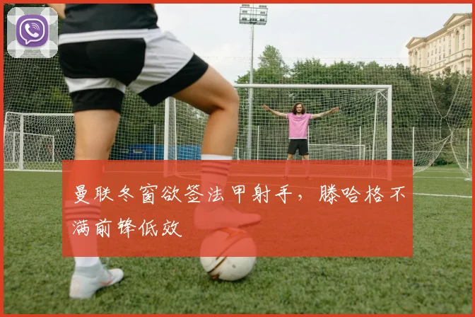 曼联冬窗欲签法甲射手，滕哈格不满前锋低效