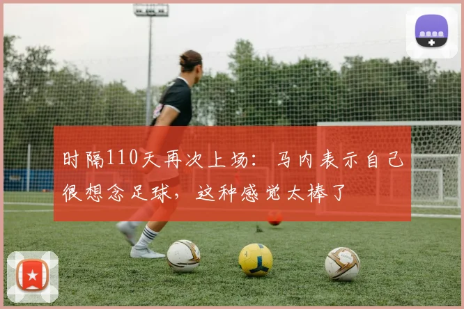 时隔110天再次上场：马内表示自己很想念足球，这种感觉太棒了