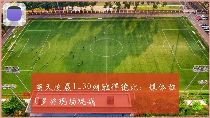 明天凌晨1_30利雅得德比，媒体称C罗将现场观战
