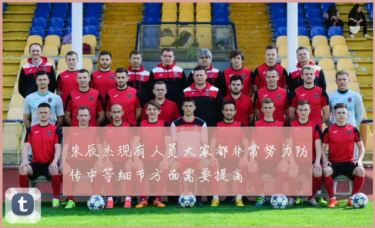朱辰杰现有人员大家都非常努力防传中等细节方面需要提高
