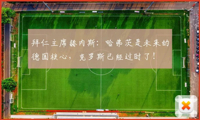 拜仁主席赫内斯：哈弗茨是未来的德国核心，克罗斯已经过时了！