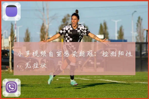 小罗视频自宣感染新冠：检测阳性，无症状