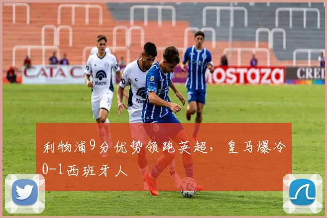 利物浦9分优势领跑英超，皇马爆冷0-1西班牙人