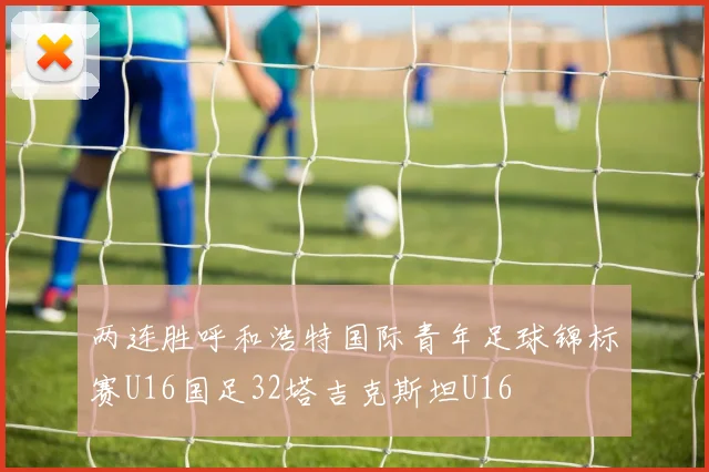两连胜呼和浩特国际青年足球锦标赛U16国足32塔吉克斯坦U16