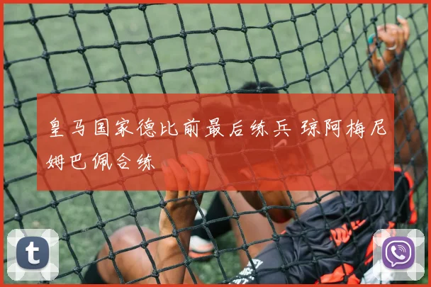 皇马国家德比前最后练兵 琼阿梅尼姆巴佩合练